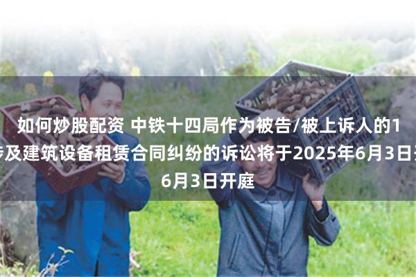 如何炒股配资 中铁十四局作为被告/被上诉人的1起涉及建筑设备租赁合同纠纷的诉讼将于2025年6月3日开庭