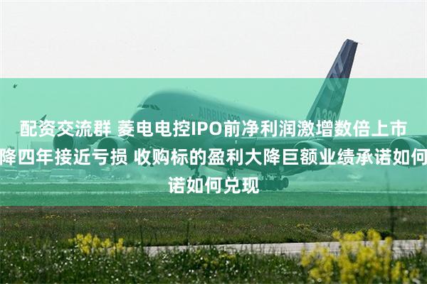 配资交流群 菱电电控IPO前净利润激增数倍上市后连降四年接近亏损 收购标的盈利大降巨额业绩承诺如何兑现