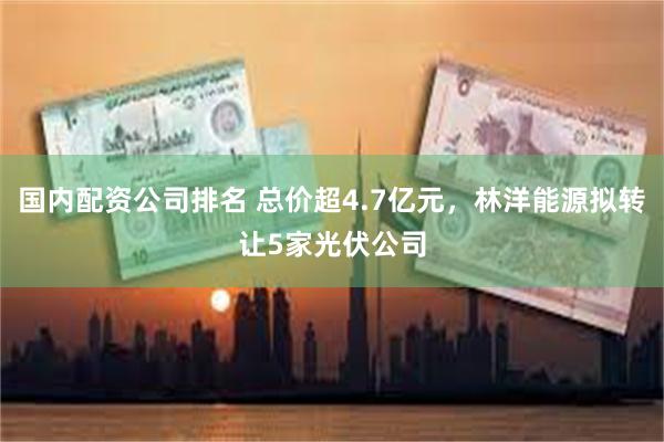 国内配资公司排名 总价超4.7亿元，林洋能源拟转让5家光伏公司