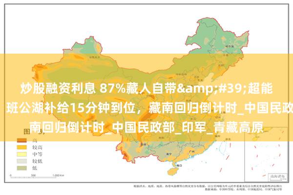 炒股融资利息 87%藏人自带&#39;超能基因&#39;，班公湖补给15分钟到位，藏南回归倒计时_中国民政部_印军_青藏高原