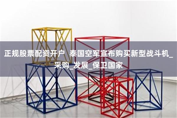 正规股票配资开户  泰国空军宣布购买新型战斗机_采购_发展_保卫国家