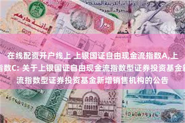 在线配资开户线上 上银国证自由现金流指数A,上银国证自由现金流指数C: 关于上银国证自由现金流指数型证券投资基金新增销售机构的公告