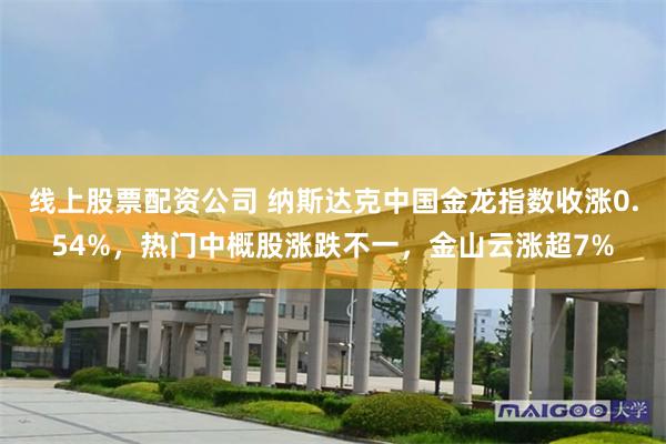 线上股票配资公司 纳斯达克中国金龙指数收涨0.54%，热门中概股涨跌不一，金山云涨超7%