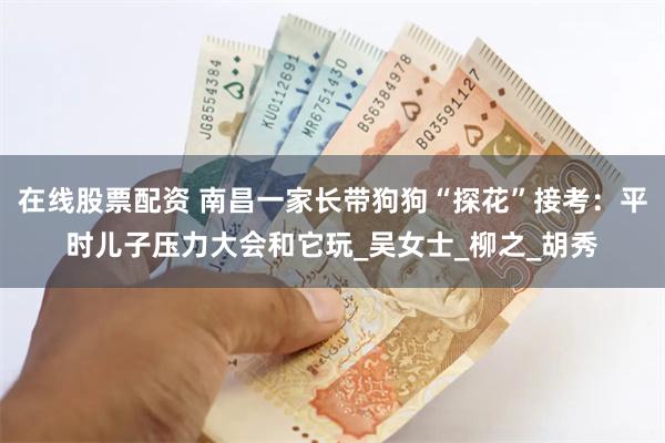 在线股票配资 南昌一家长带狗狗“探花”接考：平时儿子压力大会和它玩_吴女士_柳之_胡秀