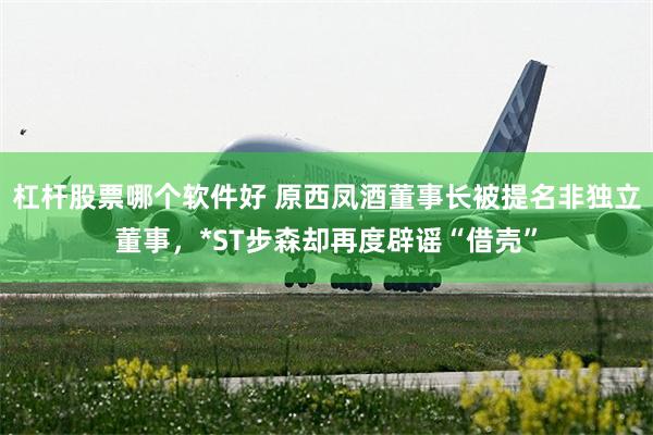 杠杆股票哪个软件好 原西凤酒董事长被提名非独立董事，*ST步森却再度辟谣“借壳”