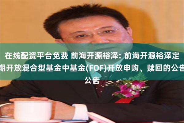 在线配资平台免费 前海开源裕泽: 前海开源裕泽定期开放混合型基金中基金(FOF)开放申购、赎回的公告