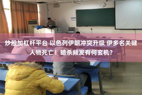 炒股加杠杆平台 以色列伊朗冲突升级 伊多名关键人物死亡！暗杀频发有何玄机？