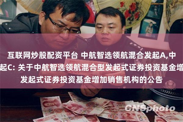 互联网炒股配资平台 中航智选领航混合发起A,中航智选领航混合发起C: 关于中航智选领航混合型发起式证券投资基金增加销售机构的公告
