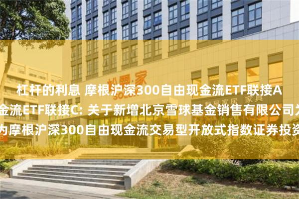 杠杆的利息 摩根沪深300自由现金流ETF联接A,摩根沪深300自由现金流ETF联接C: 关于新增北京雪球基金销售有限公司为摩根沪深300自由现金流交易型开放式指数证券投资基金联接基金代销机构的公告