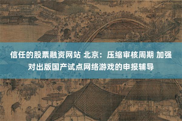信任的股票融资网站 北京：压缩审核周期 加强对出版国产试点网络游戏的申报辅导