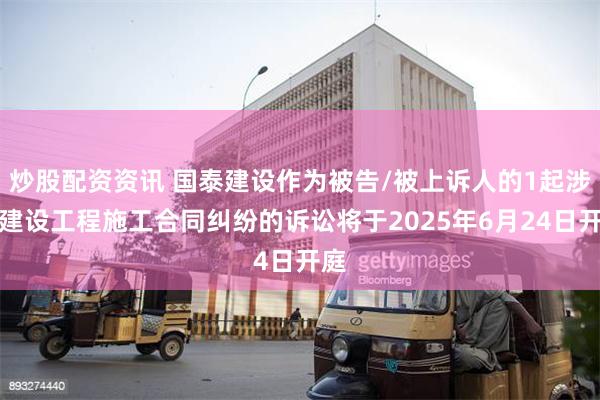 炒股配资资讯 国泰建设作为被告/被上诉人的1起涉及建设工程施工合同纠纷的诉讼将于2025年6月24日开庭