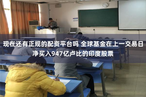 现在还有正规的配资平台吗 全球基金在上一交易日净买入947亿卢比的印度股票