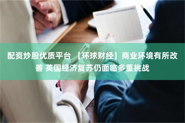 配资炒股优质平台 【环球财经】商业环境有所改善 英国经济复苏仍面临多重挑战