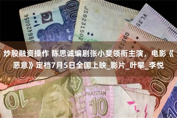 炒股融资操作 陈思诚编剧张小斐领衔主演，电影《恶意》定档7月5日全国上映_影片_叶攀_李悦