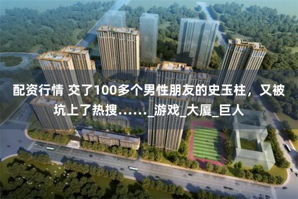 配资行情 交了100多个男性朋友的史玉柱，又被坑上了热搜……_游戏_大厦_巨人