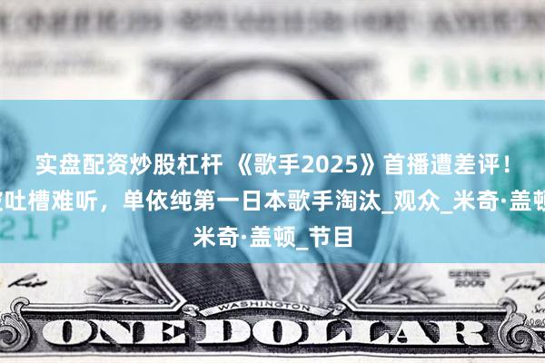 实盘配资炒股杠杆 《歌手2025》首播遭差评！全员被吐槽难听，单依纯第一日本歌手淘汰_观众_米奇·盖顿_节目