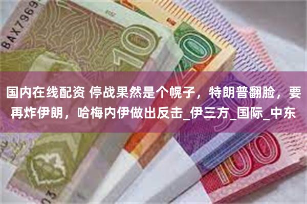 国内在线配资 停战果然是个幌子，特朗普翻脸，要再炸伊朗，哈梅内伊做出反击_伊三方_国际_中东