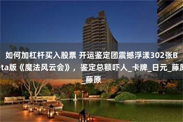 如何加杠杆买入股票 开运鉴定团震撼浮漾302张Beta版《魔法风云会》，鉴定总额吓人_卡牌_日元_藤原