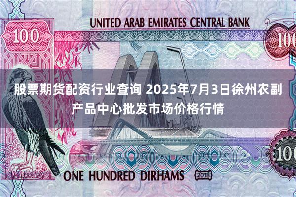 股票期货配资行业查询 2025年7月3日徐州农副产品中心批发市场价格行情