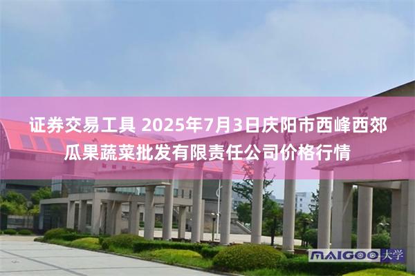 证券交易工具 2025年7月3日庆阳市西峰西郊瓜果蔬菜批发有限责任公司价格行情